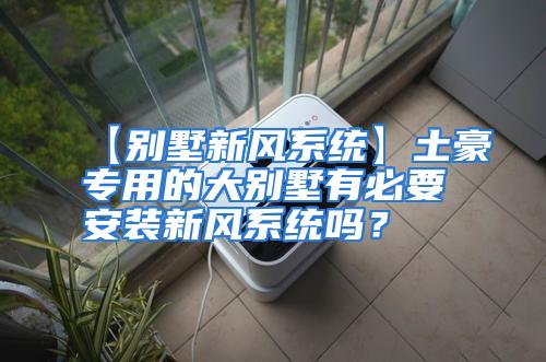 【别墅新风系统】土豪专用的大别墅有必要安装新风系统吗？