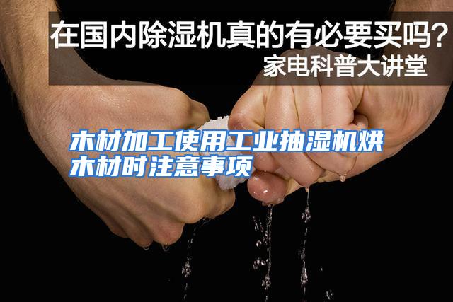 木材加工使用工业抽湿机烘木材时注意事项