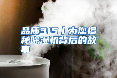 品质315丨为您揭秘除湿机背后的故事