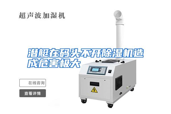 潜艇在码头不开除湿机造成危害极大