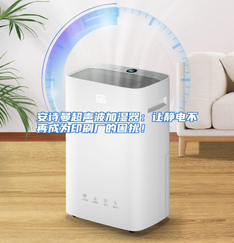 安诗曼超声波加湿器：让静电不再成为印刷厂的困扰！