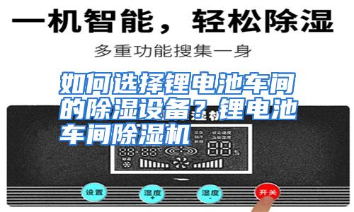 如何选择锂电池车间的除湿设备？锂电池车间除湿机