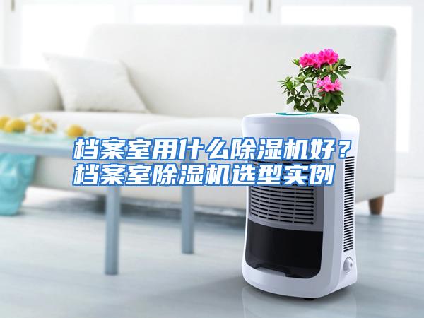 档案室用什么除湿机好？档案室除湿机选型实例