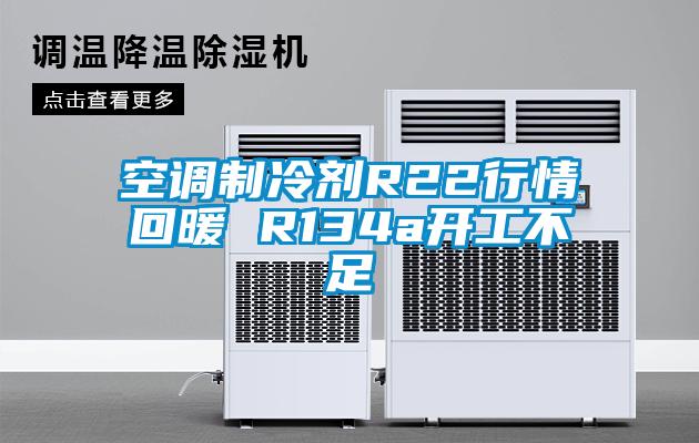 空调制冷剂R22行情回暖 R134a开工不足