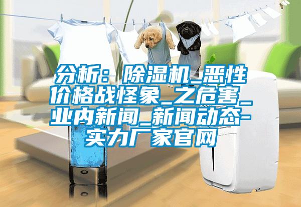 分析：除湿机_恶性价格战怪象_之危害_业内新闻_新闻动态-实力厂家官网