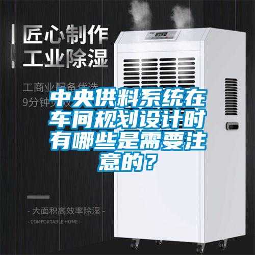 中央供料系统在车间规划设计时有哪些是需要注意的？