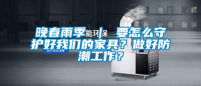 晚春雨季 ｜ 要怎么守护好我们的家具？做好防潮工作？