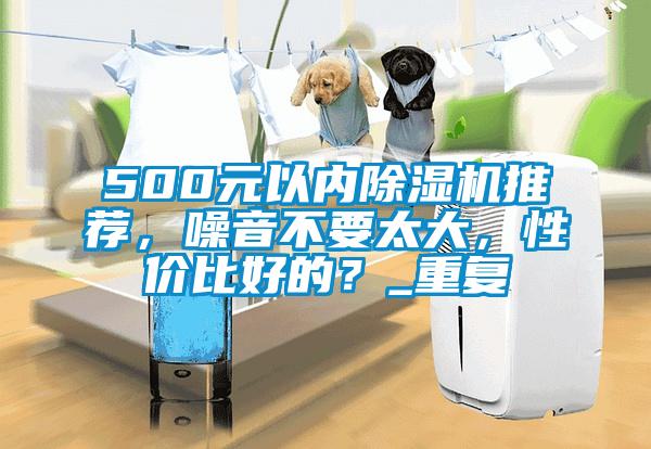 500元以内除湿机推荐，噪音不要太大，性价比好的？_重复