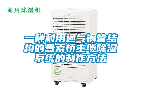 一种利用通气钢管结构的悬索桥主缆除湿系统的制作方法