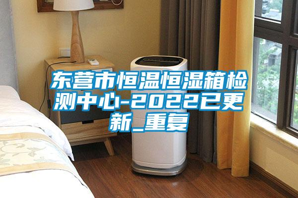 东营市恒温恒湿箱检测中心-2022已更新_重复