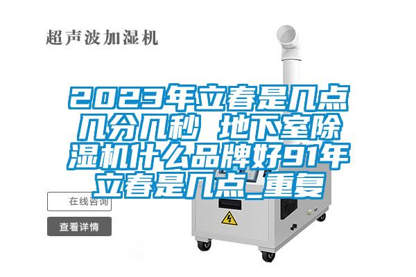 2023年立春是几点几分几秒 地下室除湿机什么品牌好91年立春是几点_重复