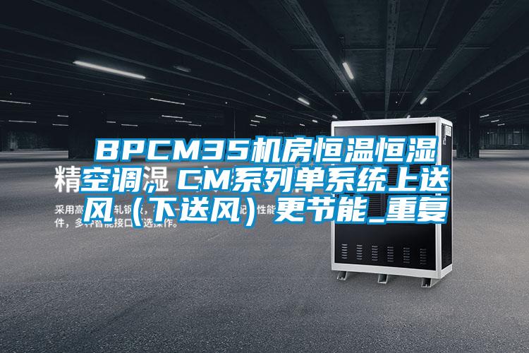 BPCM35机房恒温恒湿空调，CM系列单系统上送风（下送风）更节能_重复