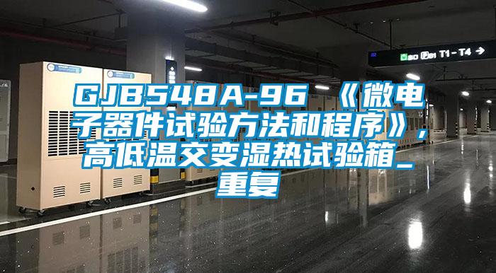 GJB548A-96 《微电子器件试验方法和程序》,高低温交变湿热试验箱_重复