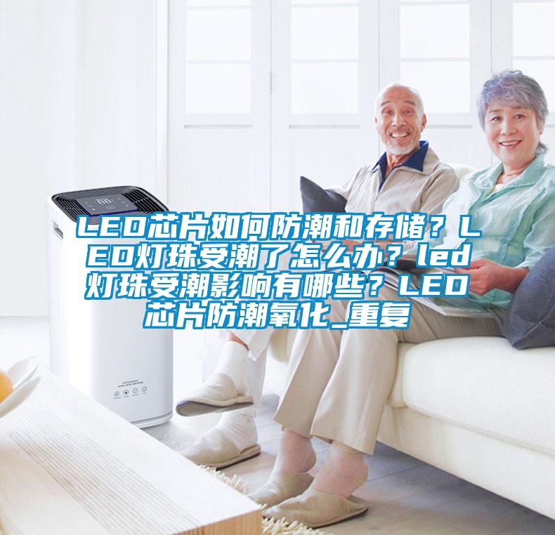 LED芯片如何防潮和存储？LED灯珠受潮了怎么办？led灯珠受潮影响有哪些？LED芯片防潮氧化_重复