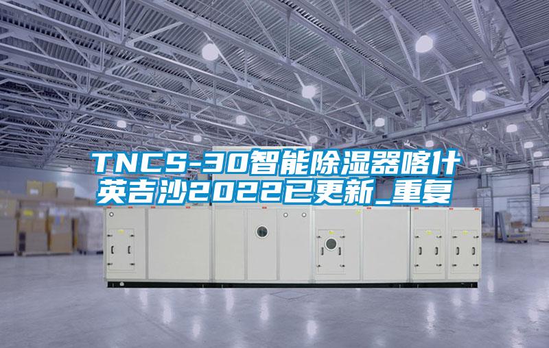 TNCS-30智能除湿器喀什英吉沙2022已更新_重复