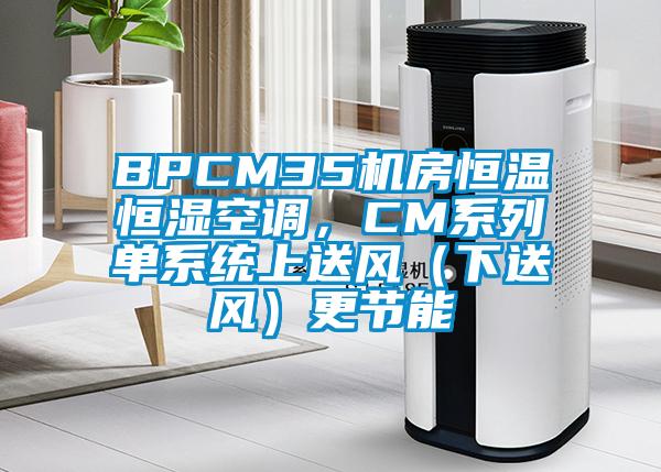 BPCM35机房恒温恒湿空调，CM系列单系统上送风（下送风）更节能