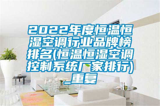 2022年度恒温恒湿空调行业品牌榜排名(恒温恒湿空调控制系统厂家排行)_重复