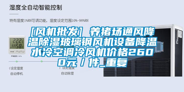 [风机批发] 养猪场通风降温除湿玻璃钢风机设备降温水冷空调冷风机价格2600元／件_重复