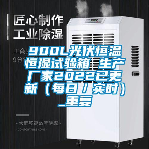 900L光伏恒温恒湿试验箱 生产厂家2022已更新（每日／实时）_重复