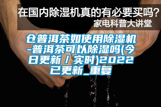 仓普洱茶如使用除湿机-普洱茶可以除湿吗(今日更新／实时)2022已更新_重复