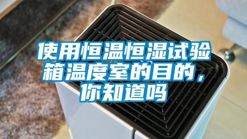 使用恒温恒湿试验箱温度室的目的，你知道吗