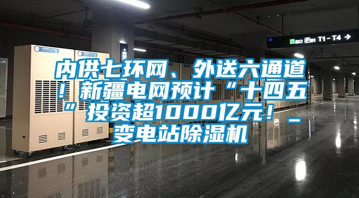 内供七环网、外送六通道！新疆电网预计“十四五”投资超1000亿元！_变电站除湿机