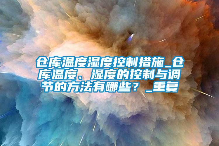 仓库温度湿度控制措施_仓库温度、湿度的控制与调节的方法有哪些？_重复