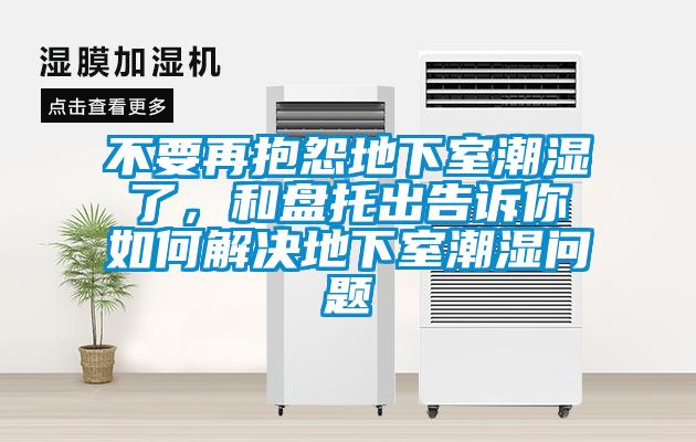 不要再抱怨地下室潮湿了，和盘托出告诉你如何解决地下室潮湿问题