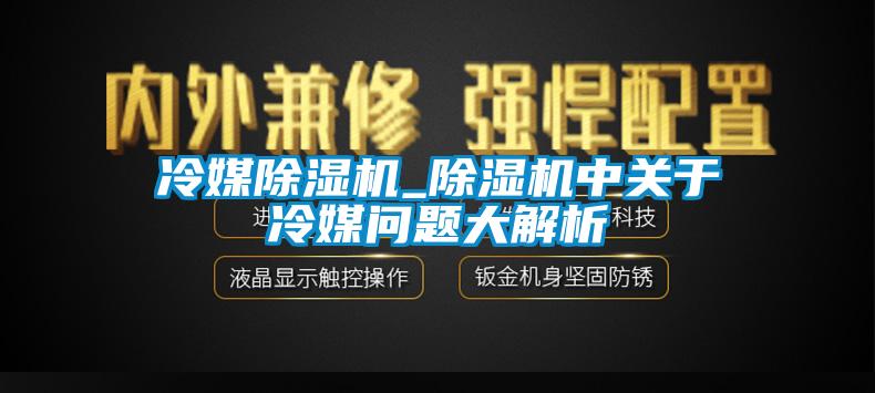 冷媒除湿机_除湿机中关于冷媒问题大解析