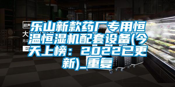 乐山新款药厂专用恒温恒湿机配套设备(今天上榜：2022已更新)_重复