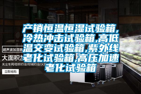 产销恒温恒湿试验箱,冷热冲击试验箱,高低温交变试验箱,紫外线老化试验箱,高压加速老化试验箱