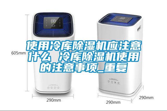 使用冷库除湿机应注意什么 冷库除湿机使用的注意事项_重复