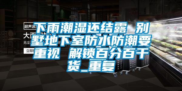 下雨潮湿还结露 别墅地下室防水防潮要重视 解锁百分百干货_重复