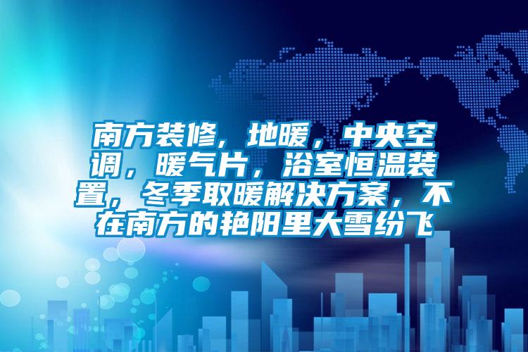 南方装修, 地暖，中央空调，暖气片，浴室恒温装置，冬季取暖解决方案，不在南方的艳阳里大雪纷飞