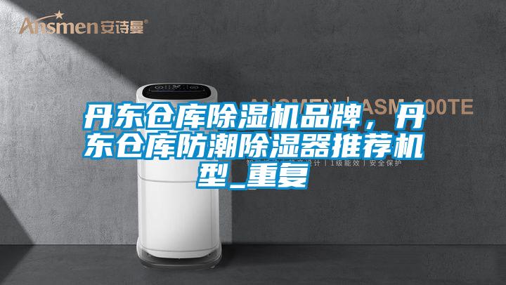 丹东仓库除湿机品牌，丹东仓库防潮除湿器推荐机型_重复