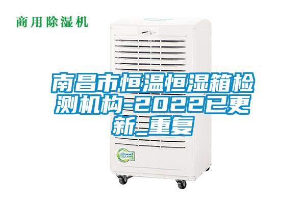 南昌市恒温恒湿箱检测机构-2022已更新_重复