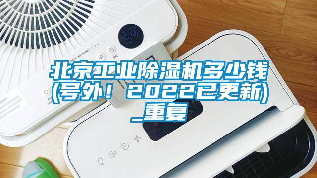 北京工业除湿机多少钱(号外！2022已更新)_重复