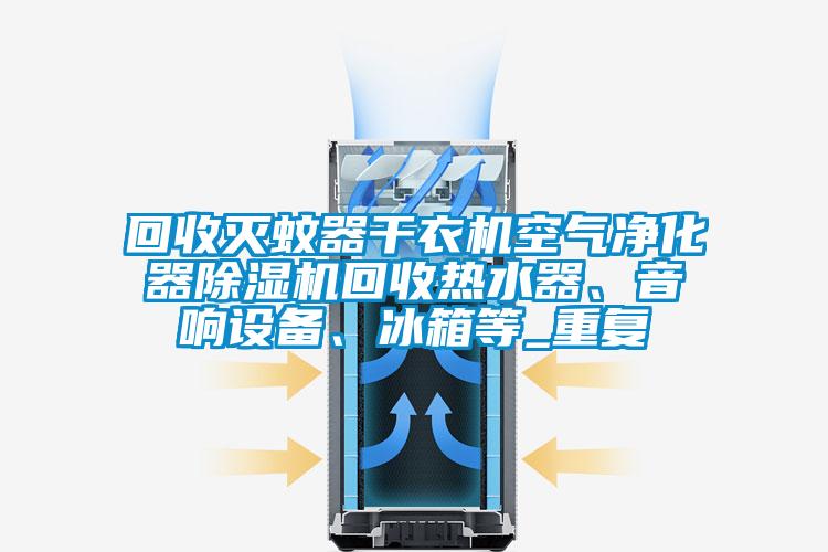 回收灭蚊器干衣机空气净化器除湿机回收热水器、音响设备、冰箱等_重复