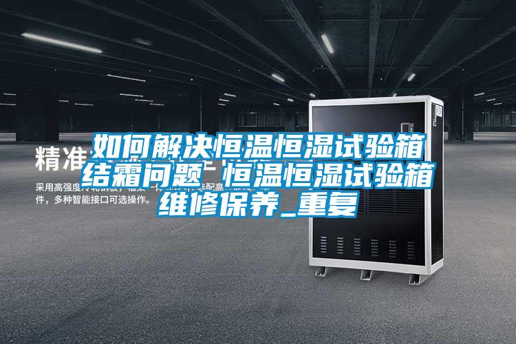 如何解决恒温恒湿试验箱结霜问题 恒温恒湿试验箱维修保养_重复