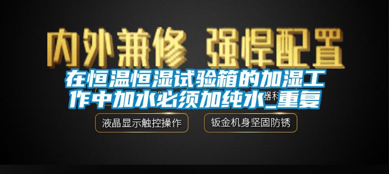 在恒温恒湿试验箱的加湿工作中加水必须加纯水_重复