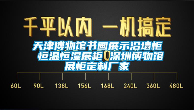 天津博物馆书画展示沿墙柜 恒温恒湿展柜 深圳博物馆展柜定制厂家