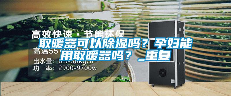 取暖器可以除湿吗？孕妇能用取暖器吗？_重复