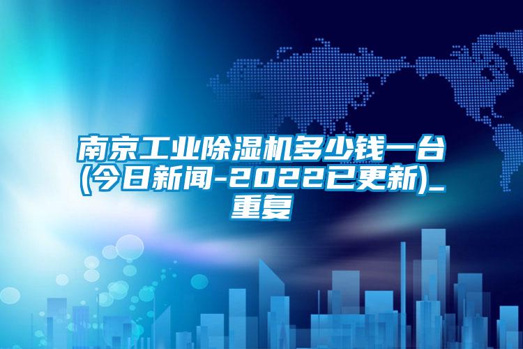 南京工业除湿机多少钱一台(今日新闻-2022已更新)_重复