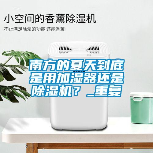 南方的夏天到底是用加湿器还是除湿机？_重复