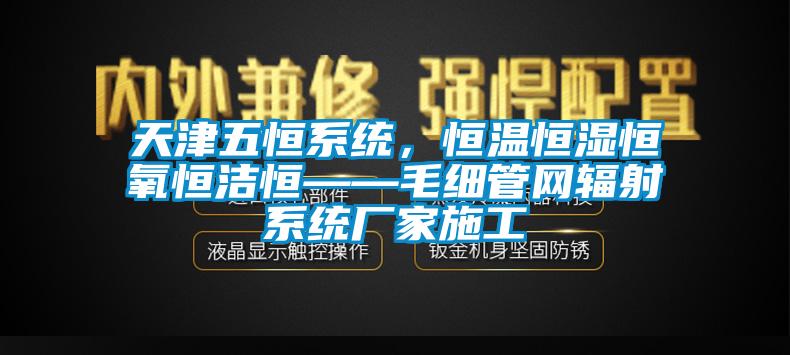 天津五恒系统，恒温恒湿恒氧恒洁恒——毛细管网辐射系统厂家施工