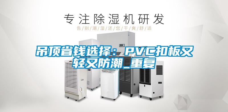 吊顶省钱选择：PVC扣板又轻又防潮_重复