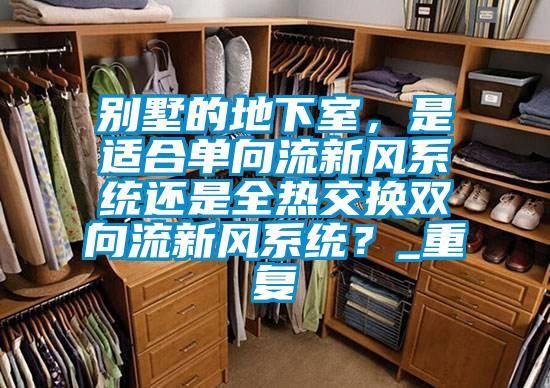 别墅的地下室，是适合单向流新风系统还是全热交换双向流新风系统？_重复