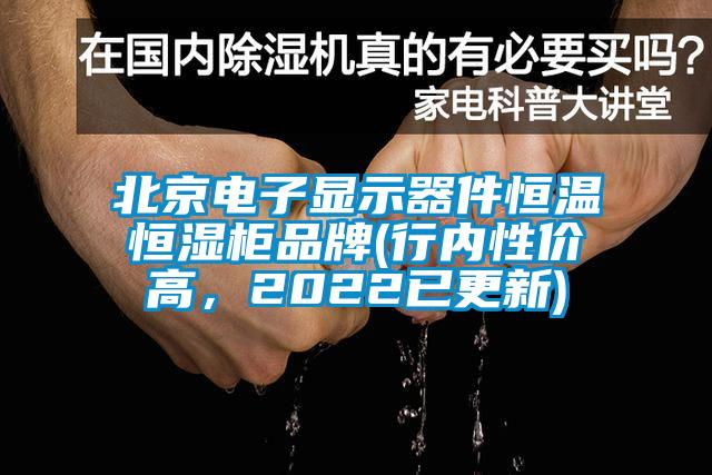 北京电子显示器件恒温恒湿柜品牌(行内性价高，2022已更新)