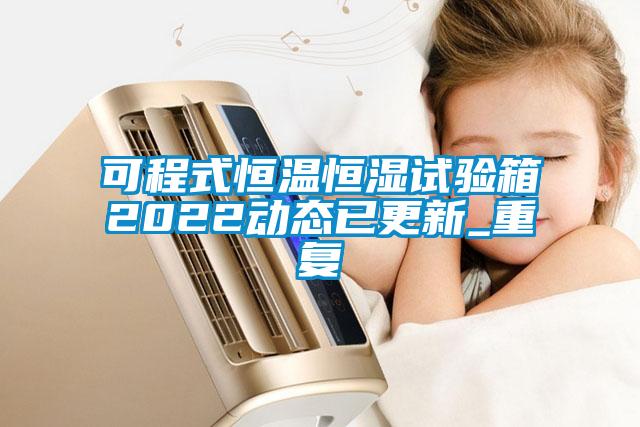 可程式恒温恒湿试验箱2022动态已更新_重复