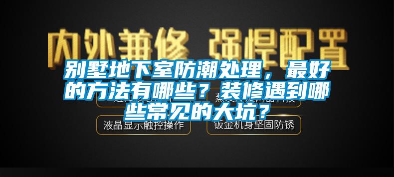 别墅地下室防潮处理，最好的方法有哪些？装修遇到哪些常见的大坑？